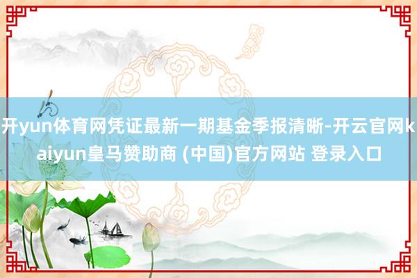 开yun体育网凭证最新一期基金季报清晰-开云官网kaiyun皇马赞助商 (中国)官方网站 登录入口