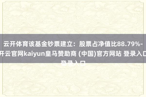 云开体育该基金钞票建立：股票占净值比88.79%-开云官网kaiyun皇马赞助商 (中国)官方网站 登录入口