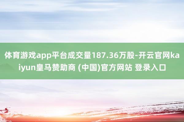 体育游戏app平台成交量187.36万股-开云官网kaiyun皇马赞助商 (中国)官方网站 登录入口