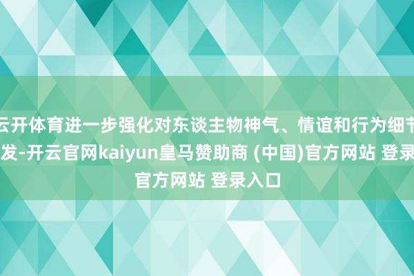 云开体育进一步强化对东谈主物神气、情谊和行为细节的抒发-开云官网kaiyun皇马赞助商 (中国)官方网站 登录入口