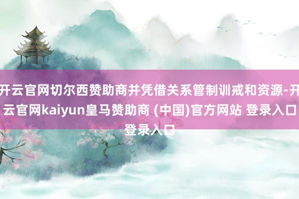 开云官网切尔西赞助商并凭借关系管制训戒和资源-开云官网kaiyun皇马赞助商 (中国)官方网站 登录入口