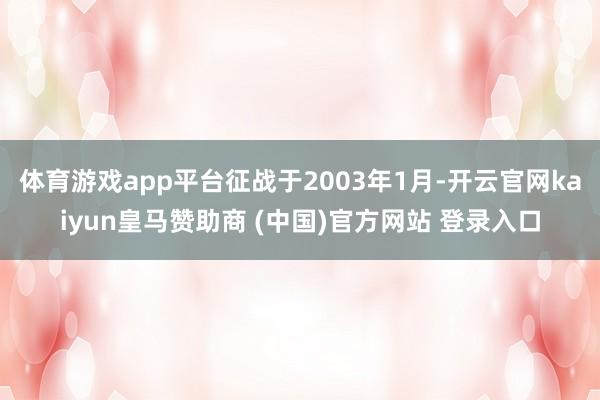 体育游戏app平台征战于2003年1月-开云官网kaiyun皇马赞助商 (中国)官方网站 登录入口