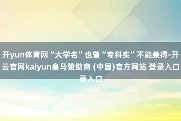 开yun体育网“大学名”也曾“专科实”不能兼得-开云官网kaiyun皇马赞助商 (中国)官方网站 登录入口