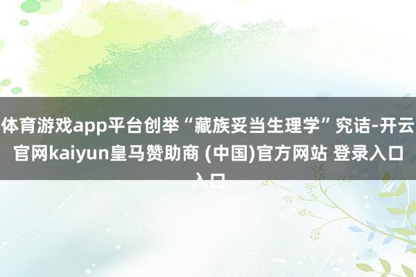 体育游戏app平台创举“藏族妥当生理学”究诘-开云官网kaiyun皇马赞助商 (中国)官方网站 登录入口