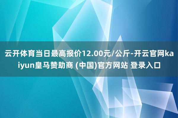 云开体育当日最高报价12.00元/公斤-开云官网kaiyun皇马赞助商 (中国)官方网站 登录入口