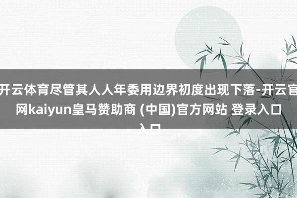 开云体育尽管其人人年委用边界初度出现下落-开云官网kaiyun皇马赞助商 (中国)官方网站 登录入口