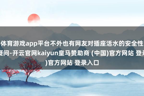 体育游戏app平台不外也有网友对插座活水的安全性提议疑问-开云官网kaiyun皇马赞助商 (中国)官方网站 登录入口