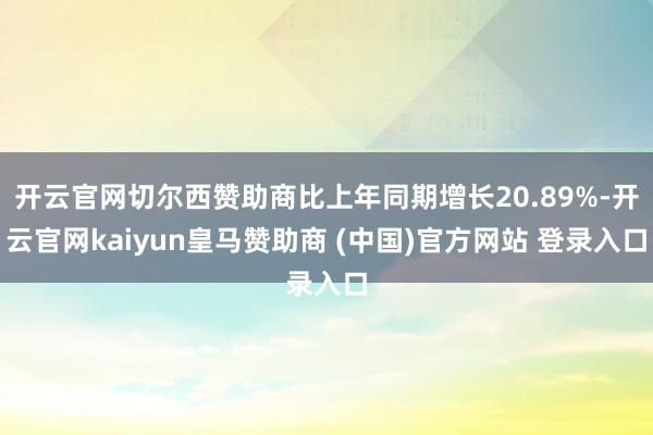 开云官网切尔西赞助商比上年同期增长20.89%-开云官网kaiyun皇马赞助商 (中国)官方网站 登录入口