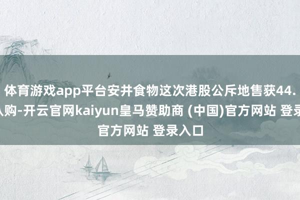 体育游戏app平台安井食物这次港股公斥地售获44.2倍认购-开云官网kaiyun皇马赞助商 (中国)官方网站 登录入口