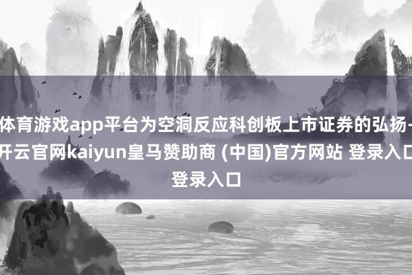 体育游戏app平台为空洞反应科创板上市证券的弘扬-开云官网kaiyun皇马赞助商 (中国)官方网站 登录入口