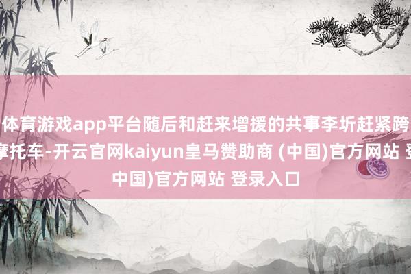 体育游戏app平台随后和赶来增援的共事李圻赶紧跨上警用摩托车-开云官网kaiyun皇马赞助商 (中国)官方网站 登录入口