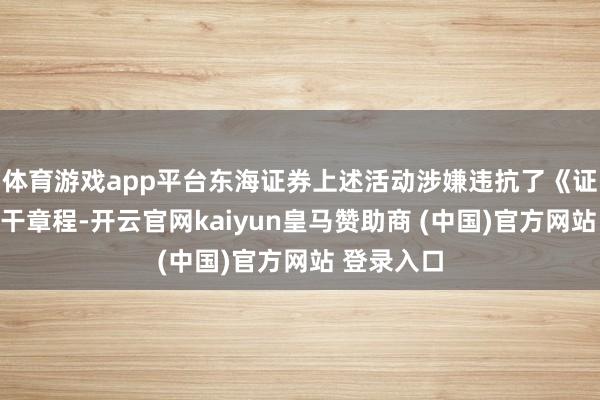 体育游戏app平台东海证券上述活动涉嫌违抗了《证券法》相干章程-开云官网kaiyun皇马赞助商 (中国)官方网站 登录入口