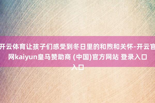 开云体育让孩子们感受到冬日里的和煦和关怀-开云官网kaiyun皇马赞助商 (中国)官方网站 登录入口