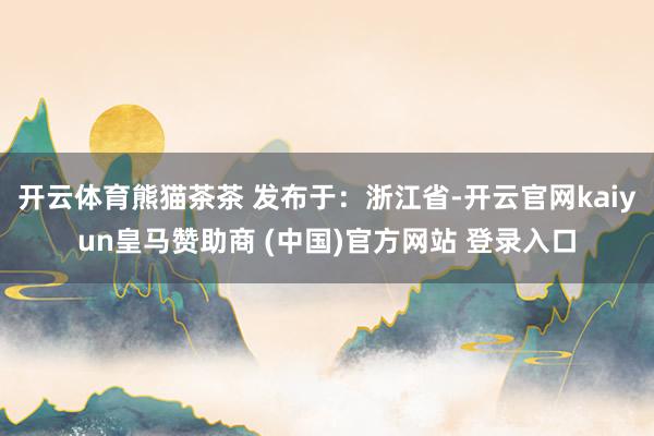开云体育熊猫茶茶 发布于：浙江省-开云官网kaiyun皇马赞助商 (中国)官方网站 登录入口
