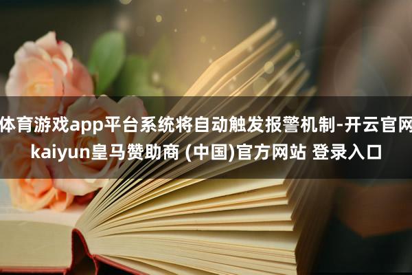 体育游戏app平台系统将自动触发报警机制-开云官网kaiyun皇马赞助商 (中国)官方网站 登录入口