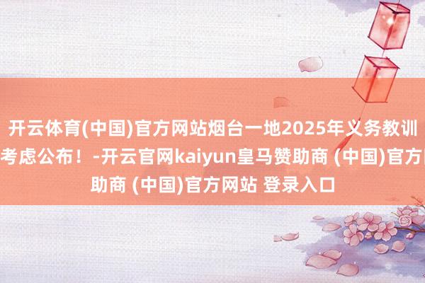 开云体育(中国)官方网站烟台一地2025年义务教训阶段学校招生考虑公布！-开云官网kaiyun皇马赞助商 (中国)官方网站 登录入口