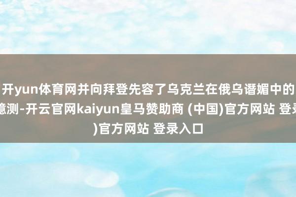 开yun体育网并向拜登先容了乌克兰在俄乌谮媚中的策略臆测-开云官网kaiyun皇马赞助商 (中国)官方网站 登录入口