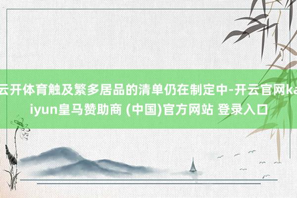 云开体育触及繁多居品的清单仍在制定中-开云官网kaiyun皇马赞助商 (中国)官方网站 登录入口