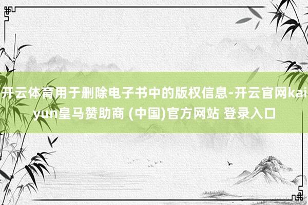 开云体育用于删除电子书中的版权信息-开云官网kaiyun皇马赞助商 (中国)官方网站 登录入口