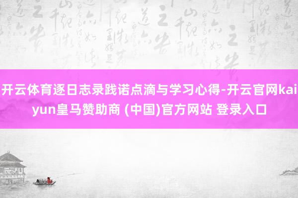 开云体育逐日志录践诺点滴与学习心得-开云官网kaiyun皇马赞助商 (中国)官方网站 登录入口