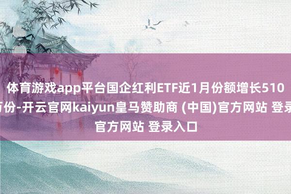 体育游戏app平台国企红利ETF近1月份额增长510.00万份-开云官网kaiyun皇马赞助商 (中国)官方网站 登录入口