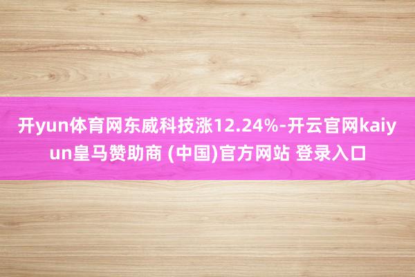 开yun体育网东威科技涨12.24%-开云官网kaiyun皇马赞助商 (中国)官方网站 登录入口