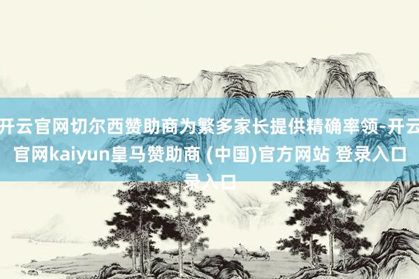 开云官网切尔西赞助商为繁多家长提供精确率领-开云官网kaiyun皇马赞助商 (中国)官方网站 登录入口