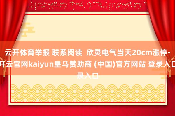 云开体育举报 联系阅读  欣灵电气当天20cm涨停-开云官网kaiyun皇马赞助商 (中国)官方网站 登录入口