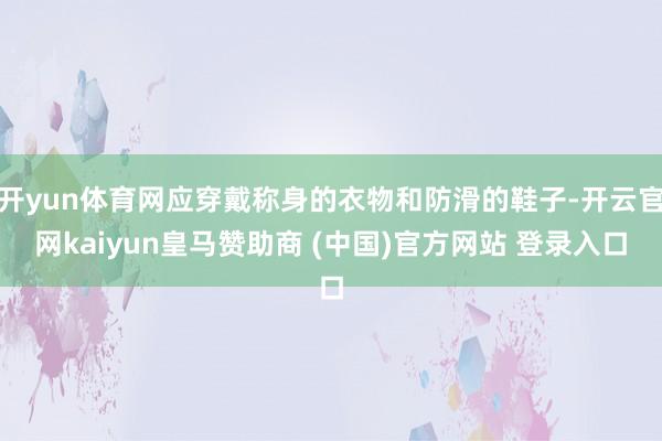 开yun体育网应穿戴称身的衣物和防滑的鞋子-开云官网kaiyun皇马赞助商 (中国)官方网站 登录入口