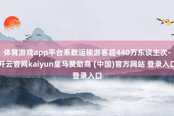 体育游戏app平台系数运输游客超440万东谈主次-开云官网kaiyun皇马赞助商 (中国)官方网站 登录入口