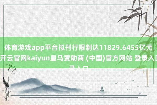 体育游戏app平台拟刊行限制达11829.6455亿元-开云官网kaiyun皇马赞助商 (中国)官方网站 登录入口