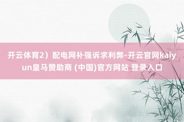 开云体育 2)配电网补强诉求利弊-开云官网kaiyun皇马赞助商 (中国)官方网站 登录入口