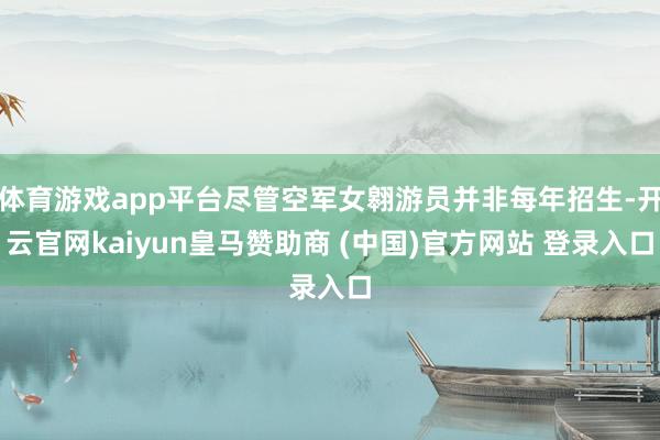 体育游戏app平台尽管空军女翱游员并非每年招生-开云官网kaiyun皇马赞助商 (中国)官方网站 登录入口