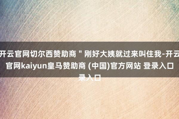 开云官网切尔西赞助商"刚好大姨就过来叫住我-开云官网kaiyun皇马赞助商 (中国)官方网站 登录入口