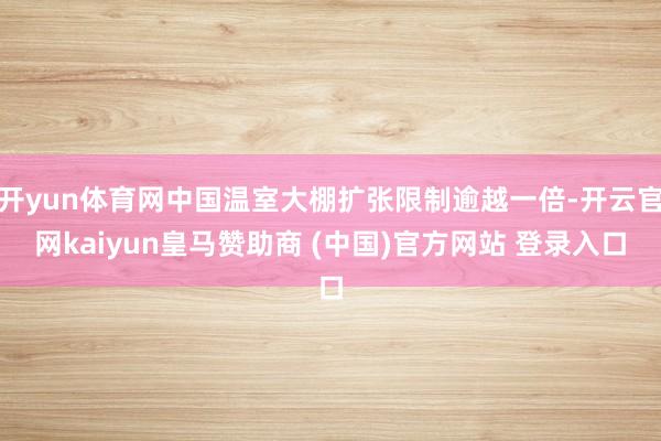 开yun体育网中国温室大棚扩张限制逾越一倍-开云官网kaiyun皇马赞助商 (中国)官方网站 登录入口
