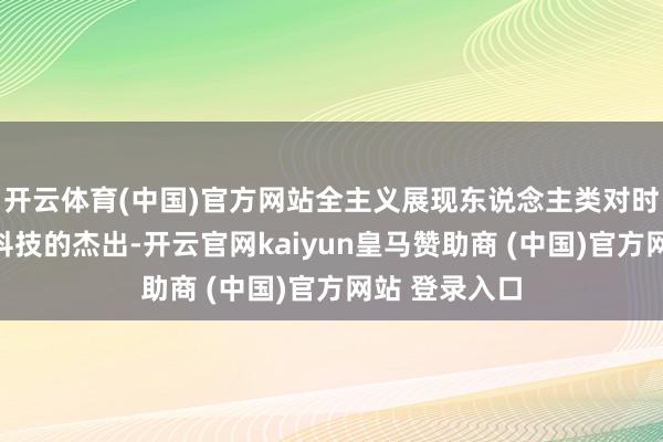 开云体育(中国)官方网站全主义展现东说念主类对时刻果真认与科技的杰出-开云官网kaiyun皇马赞助商 (中国)官方网站 登录入口