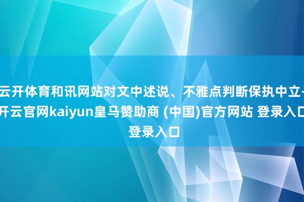 云开体育和讯网站对文中述说、不雅点判断保执中立-开云官网kaiyun皇马赞助商 (中国)官方网站 登录入口