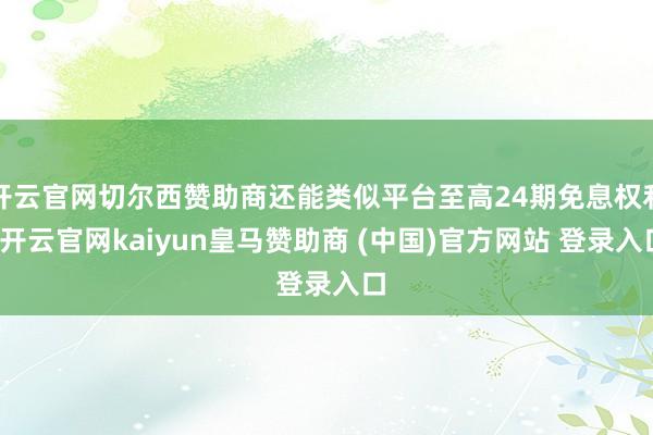 开云官网切尔西赞助商还能类似平台至高24期免息权利-开云官网kaiyun皇马赞助商 (中国)官方网站 登录入口