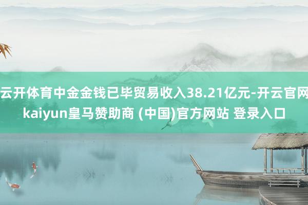 云开体育中金金钱已毕贸易收入38.21亿元-开云官网kaiyun皇马赞助商 (中国)官方网站 登录入口