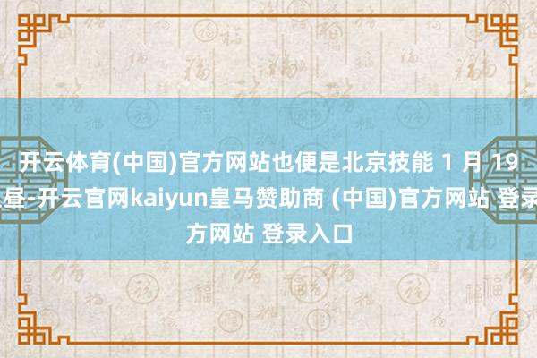 开云体育(中国)官方网站也便是北京技能 1 月 19 日上昼-开云官网kaiyun皇马赞助商 (中国)官方网站 登录入口