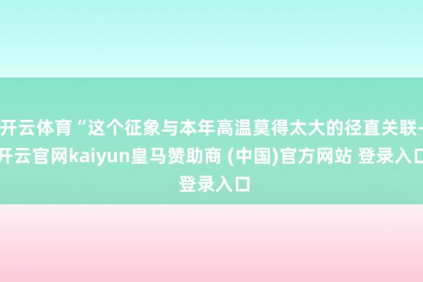 开云体育“这个征象与本年高温莫得太大的径直关联-开云官网kaiyun皇马赞助商 (中国)官方网站 登录入口