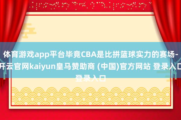 体育游戏app平台毕竟CBA是比拼篮球实力的赛场-开云官网kaiyun皇马赞助商 (中国)官方网站 登录入口