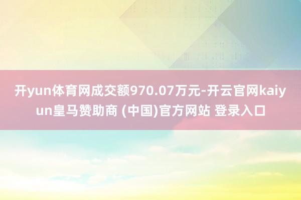 开yun体育网成交额970.07万元-开云官网kaiyun皇马赞助商 (中国)官方网站 登录入口