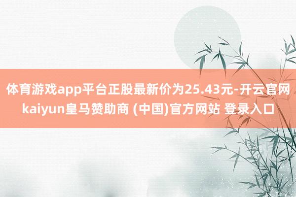 体育游戏app平台正股最新价为25.43元-开云官网kaiyun皇马赞助商 (中国)官方网站 登录入口