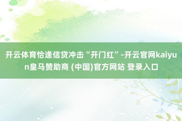 开云体育恰逢信贷冲击“开门红”-开云官网kaiyun皇马赞助商 (中国)官方网站 登录入口