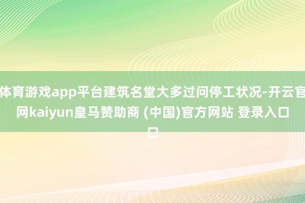 体育游戏app平台建筑名堂大多过问停工状况-开云官网kaiyun皇马赞助商 (中国)官方网站 登录入口