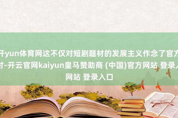 开yun体育网这不仅对短剧题材的发展主义作念了官方探讨-开云官网kaiyun皇马赞助商 (中国)官方网站 登录入口