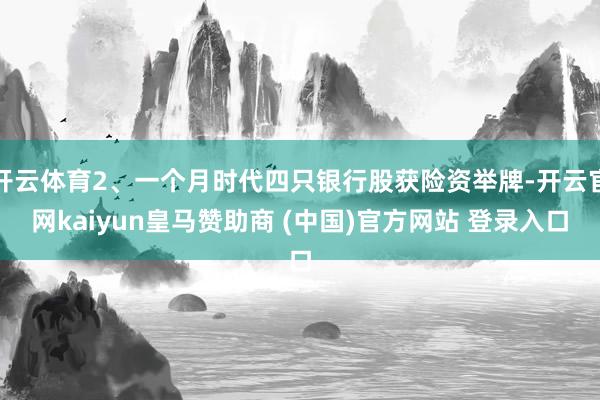 开云体育2、一个月时代四只银行股获险资举牌-开云官网kaiyun皇马赞助商 (中国)官方网站 登录入口