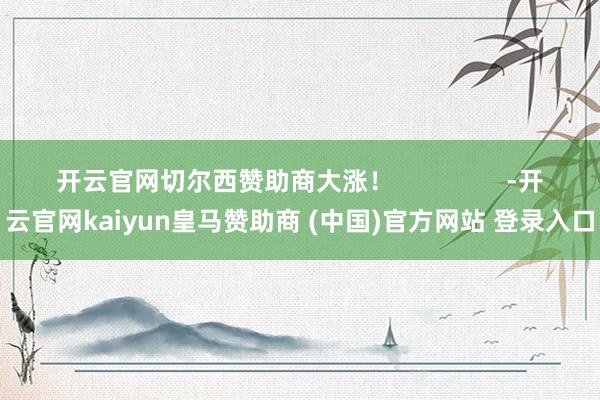 开云官网切尔西赞助商大涨！                -开云官网kaiyun皇马赞助商 (中国)官方网站 登录入口