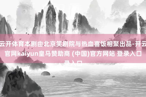 云开体育本剧由北京笑剧院与热血喜饭相聚出品-开云官网kaiyun皇马赞助商 (中国)官方网站 登录入口